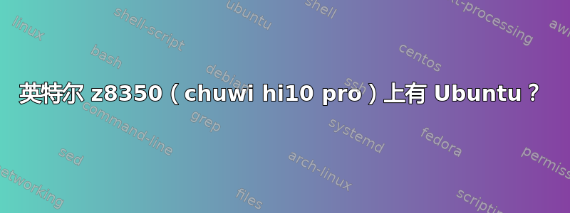 英特尔 z8350（chuwi hi10 pro）上有 Ubuntu？