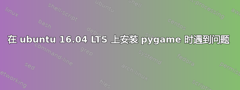 在 ubuntu 16.04 LTS 上安装 pygame 时遇到问题