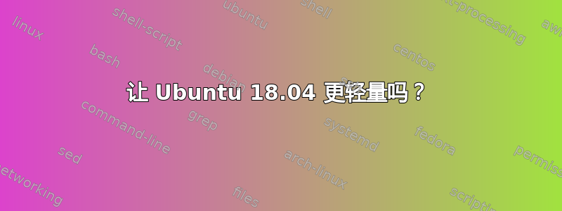 让 Ubuntu 18.04 更轻量吗？