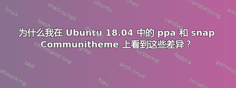 为什么我在 Ubuntu 18.04 中的 ppa 和 snap Communitheme 上看到这些差异？