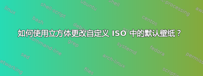 如何使用立方体更改自定义 ISO 中的默认壁纸？