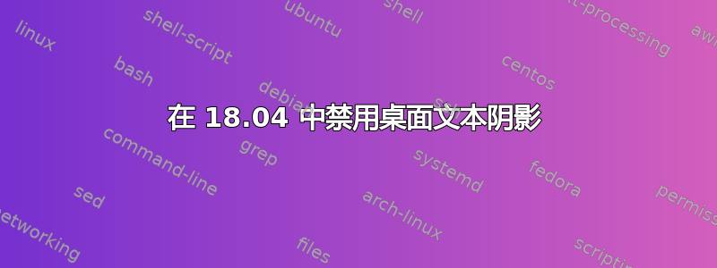 在 18.04 中禁用桌面文本阴影