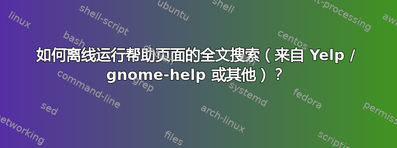 如何离线运行帮助页面的全文搜索（来自 Yelp / gnome-help 或其他）？