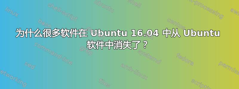 为什么很多软件在 Ubuntu 16.04 中从 Ubuntu 软件中消失了？