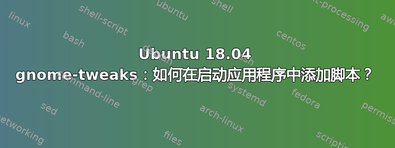 Ubuntu 18.04 gnome-tweaks：如何在启动应用程序中添加脚本？