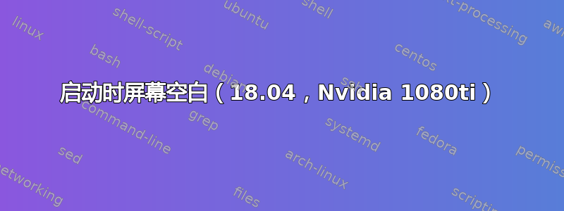 启动时屏幕空白（18.04，Nvidia 1080ti）