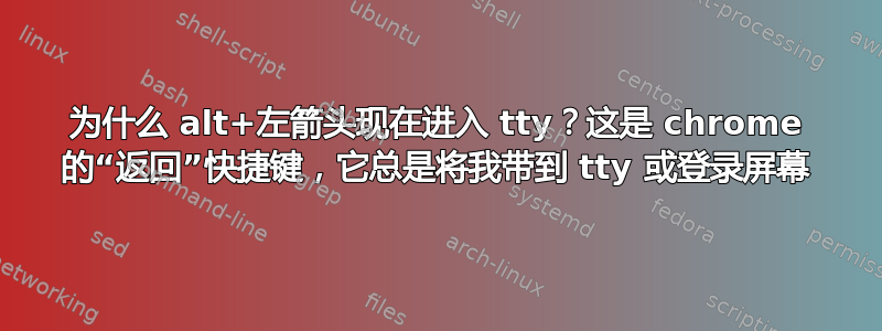 为什么 alt+左箭头现在进入 tty？这是 chrome 的“返回”快捷键，它总是将我带到 tty 或登录屏幕