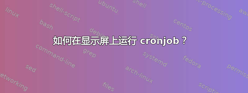 如何在显示屏上运行 cronjob？ 