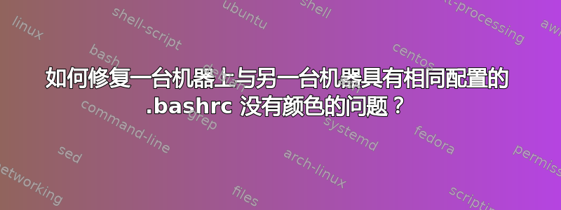 如何修复一台机器上与另一台机器具有相同配置的 .bashrc 没有颜色的问题？