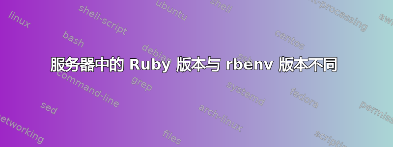 服务器中的 Ruby 版本与 rbenv 版本不同