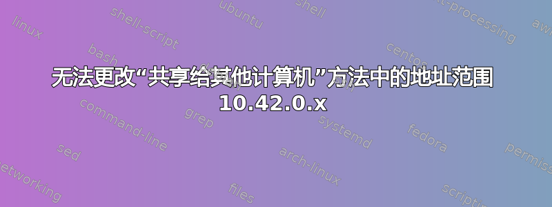 无法更改“共享给其他计算机”方法中的地址范围 10.42.0.x