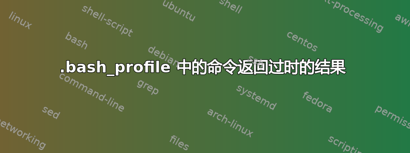 .bash_profile 中的命令返回过时的结果