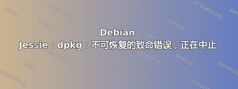 Debian Jessie：dpkg：不可恢复的致命错误，正在中止