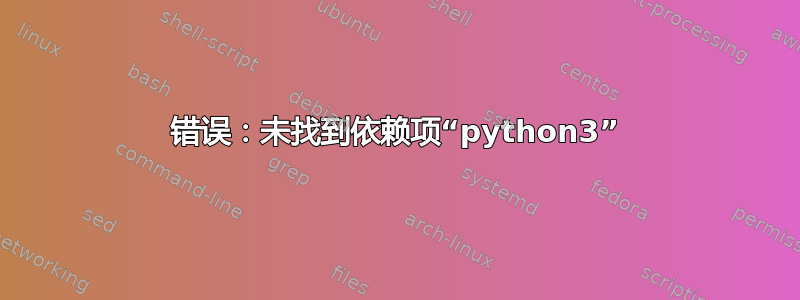 错误：未找到依赖项“python3”