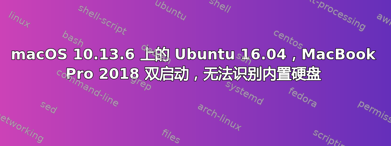 macOS 10.13.6 上的 Ubuntu 16.04，MacBook Pro 2018 双启动，无法识别内置硬盘