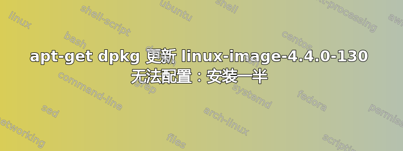 apt-get dpkg 更新 linux-image-4.4.0-130 无法配置：安装一半