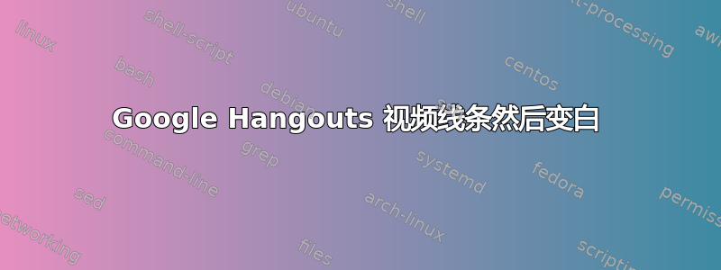 Google Hangouts 视频线条然后变白