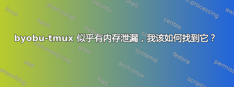 byobu-tmux 似乎有内存泄漏，我该如何找到它？