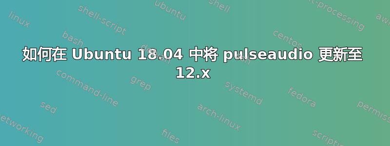 如何在 Ubuntu 18.04 中将 pulseaudio 更新至 12.x