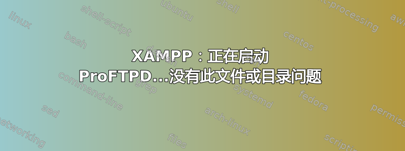 XAMPP：正在启动 ProFTPD...没有此文件或目录问题