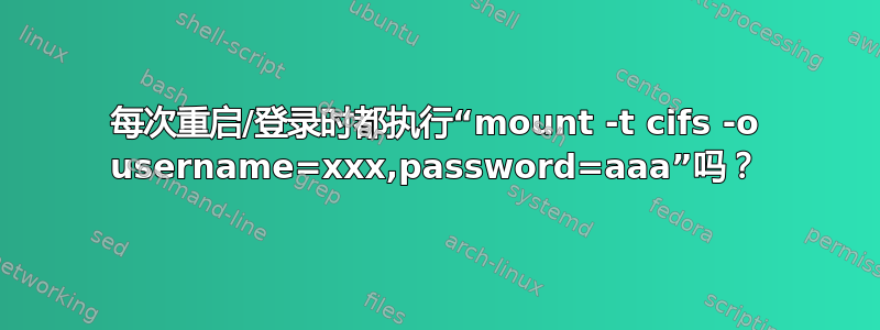 每次重启/登录时都执行“mount -t cifs -o username=xxx,password=aaa”吗？