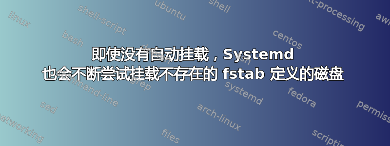 即使没有自动挂载，Systemd 也会不断尝试挂载不存在的 fstab 定义的磁盘