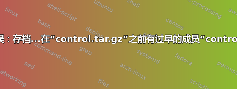 dpkg-deb：错误：存档...在“control.tar.gz”之前有过早的成员“control.tar.xz”，放弃