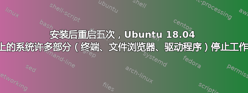 安装后重启五次，Ubuntu 18.04 上的系统许多部分（终端、文件浏览器、驱动程序）停止工作