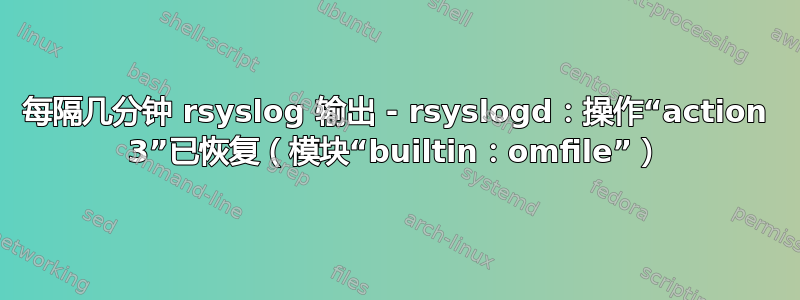 每隔几分钟 rsyslog 输出 - rsyslogd：操作“action 3”已恢复（模块“builtin：omfile”）