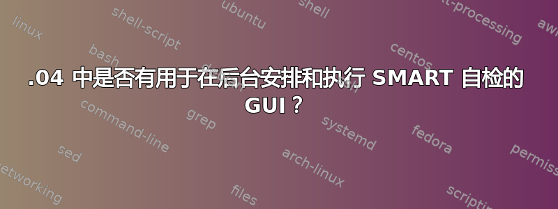 18.04 中是否有用于在后台安排和执行 SMART 自检的 GUI？