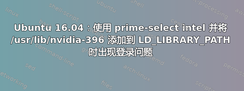 Ubuntu 16.04：使用 prime-select intel 并将 /usr/lib/nvidia-396 添加到 LD_LIBRARY_PATH 时出现登录问题