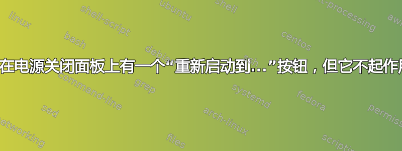 我在电源关闭面板上有一个“重新启动到...”按钮，但它不起作用