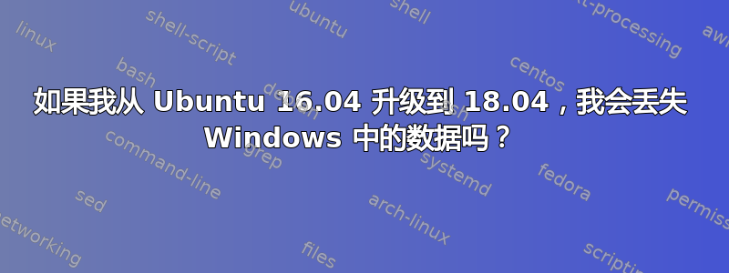 如果我从 Ubuntu 16.04 升级到 18.04，我会丢失 Windows 中的数据吗？