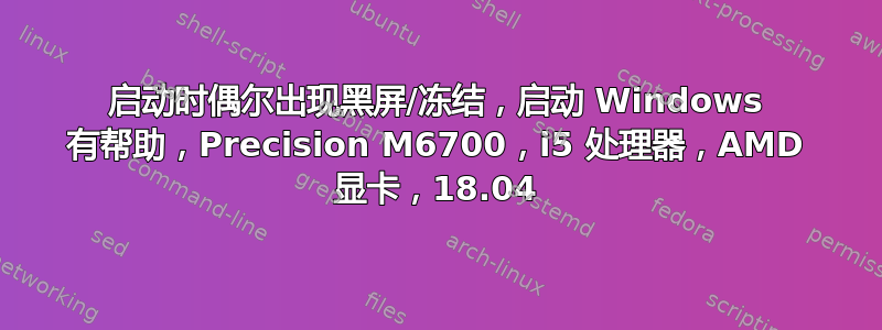 启动时偶尔出现黑屏/冻结，启动 Windows 有帮助，Precision M6700，i5 处理器，AMD 显卡，18.04