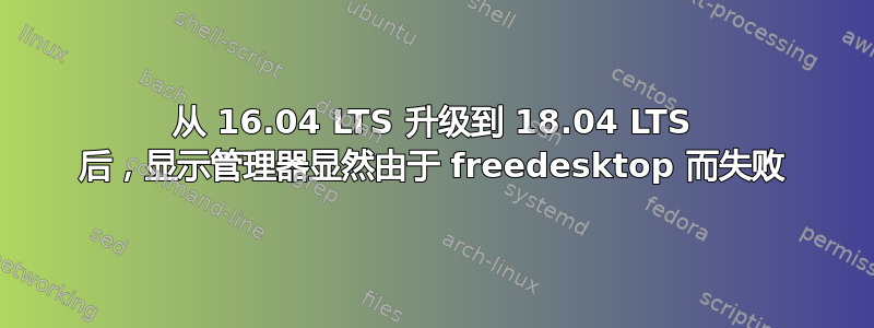 从 16.04 LTS 升级到 18.04 LTS 后，显示管理器显然由于 freedesktop 而失败