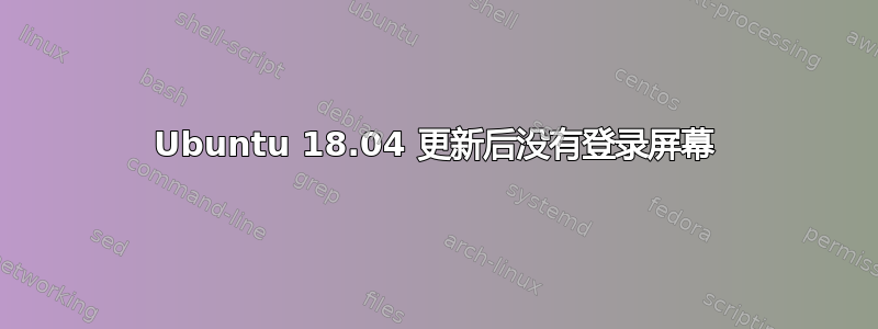 Ubuntu 18.04 更新后没有登录屏幕