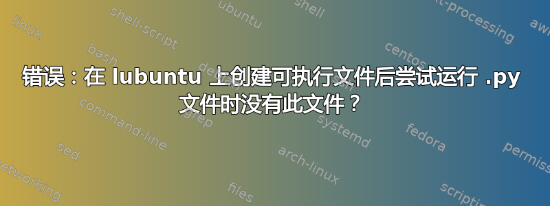 错误：在 lubuntu 上创建可执行文件后尝试运行 .py 文件时没有此文件？