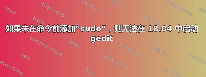 如果未在命令前添加“sudo”，则无法在 18.04 中启动 gedit