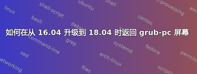 如何在从 16.04 升级到 18.04 时返回 grub-pc 屏幕