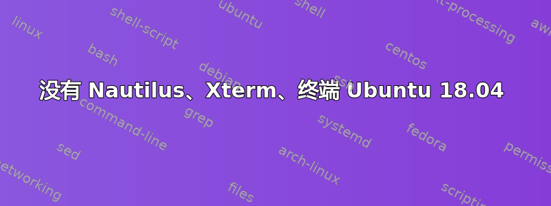 没有 Nautilus、Xterm、终端 Ubuntu 18.04