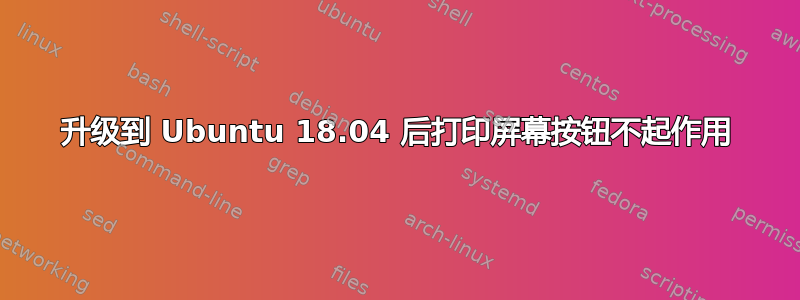 升级到 Ubuntu 18.04 后打印屏幕按钮不起作用