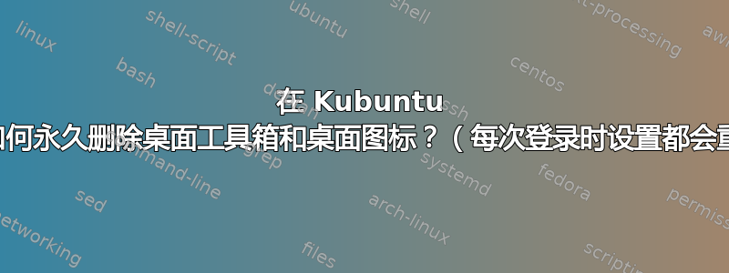 在 Kubuntu 上，如何永久删除桌面工具箱和桌面图标？（每次登录时设置都会重置）