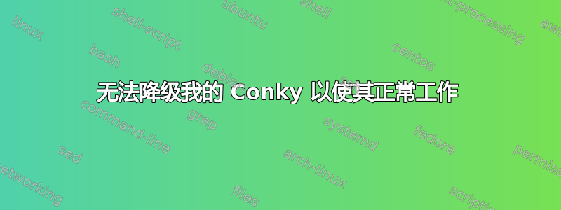 无法降级我的 Conky 以使其正常工作