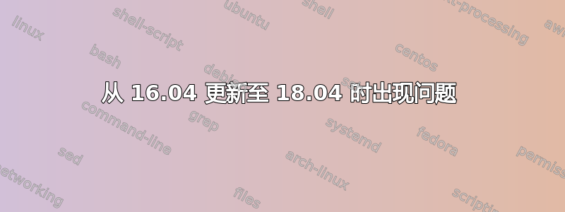 从 16.04 更新至 18.04 时出现问题