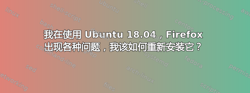 我在使用 Ubuntu 18.04，Firefox 出现各种问题，我该如何重新安装它？