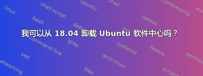 我可以从 18.04 卸载 Ubuntu 软件中心吗？