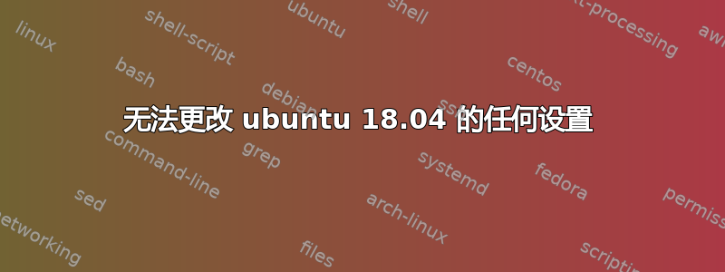 无法更改 ubuntu 18.04 的任何设置