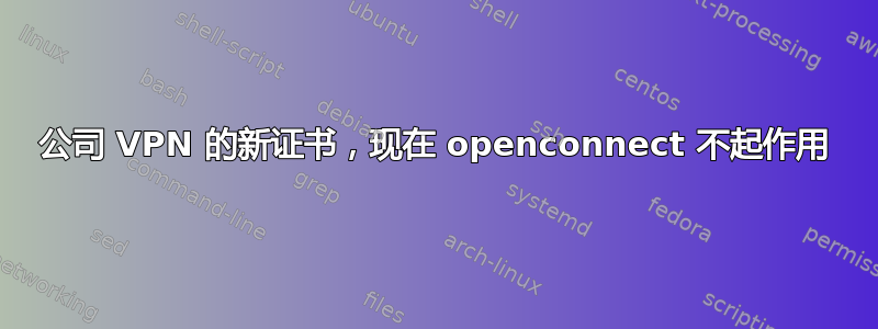 公司 VPN 的新证书，现在 openconnect 不起作用