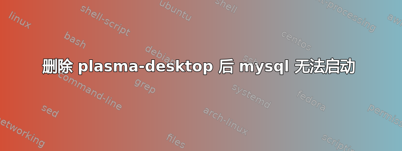 删除 plasma-desktop 后 mysql 无法启动