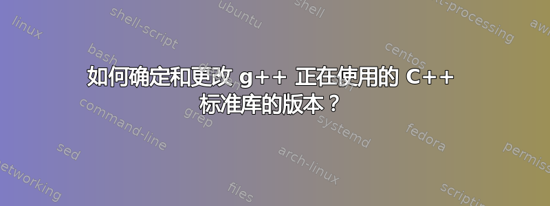 如何确定和更改 g++ 正在使用的 C++ 标准库的版本？